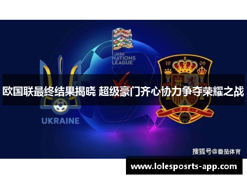 欧国联最终结果揭晓 超级豪门齐心协力争夺荣耀之战