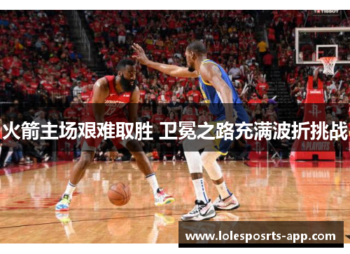 火箭主场艰难取胜 卫冕之路充满波折挑战