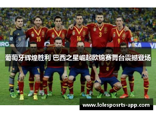 葡萄牙辉煌胜利 巴西之星崛起欧锦赛舞台震撼登场