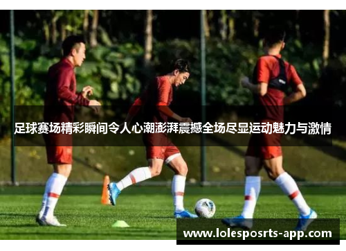 足球赛场精彩瞬间令人心潮澎湃震撼全场尽显运动魅力与激情