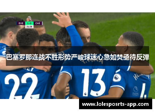 巴塞罗那连战不胜形势严峻球迷心急如焚亟待反弹