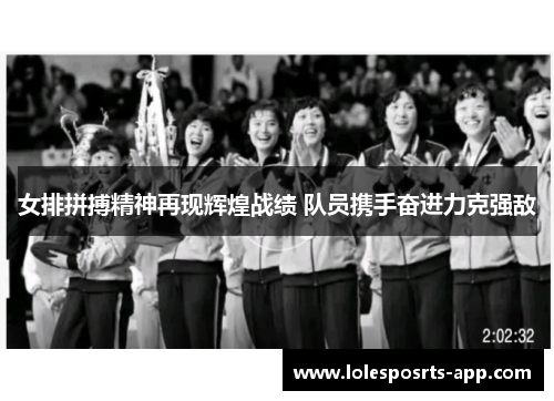 女排拼搏精神再现辉煌战绩 队员携手奋进力克强敌
