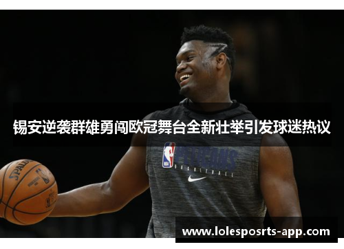 锡安逆袭群雄勇闯欧冠舞台全新壮举引发球迷热议
